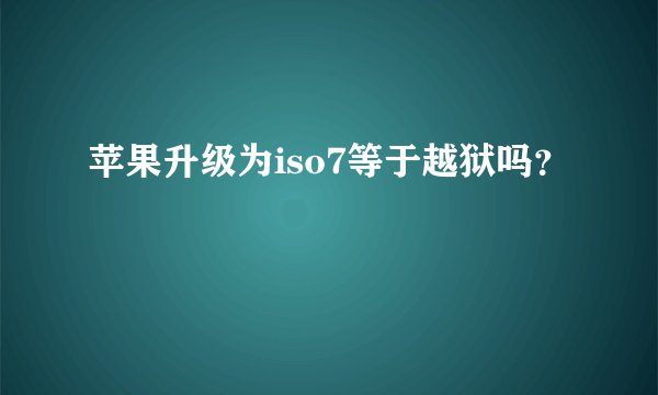 苹果升级为iso7等于越狱吗？