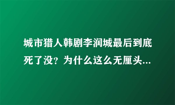 城市猎人韩剧李润城最后到底死了没？为什么这么无厘头的结果啊~