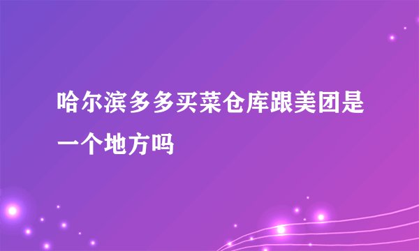 哈尔滨多多买菜仓库跟美团是一个地方吗