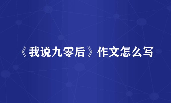 《我说九零后》作文怎么写