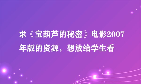 求《宝葫芦的秘密》电影2007年版的资源，想放给学生看