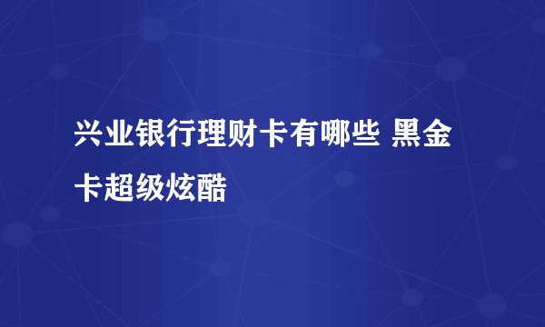 兴业银行理财卡有哪些 黑金卡超级炫酷
