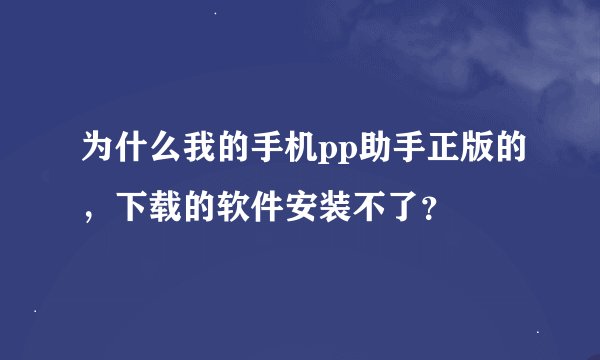 为什么我的手机pp助手正版的，下载的软件安装不了？