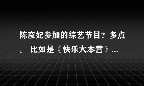 陈彦妃参加的综艺节目？多点。 比如是《快乐大本营》《最佳现场》 还有咧？
