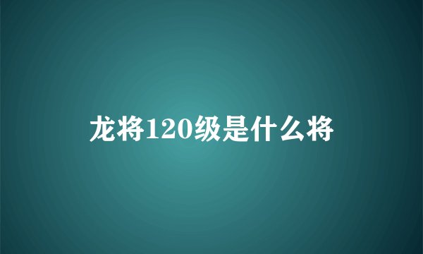 龙将120级是什么将