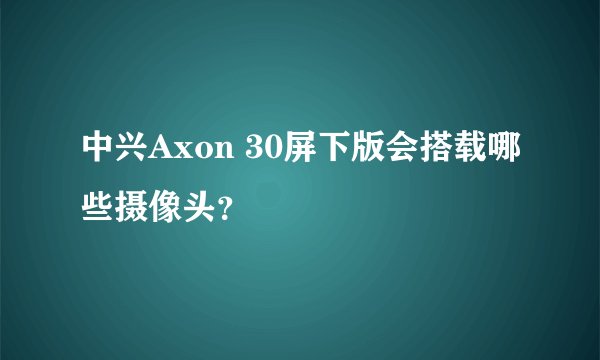 中兴Axon 30屏下版会搭载哪些摄像头？