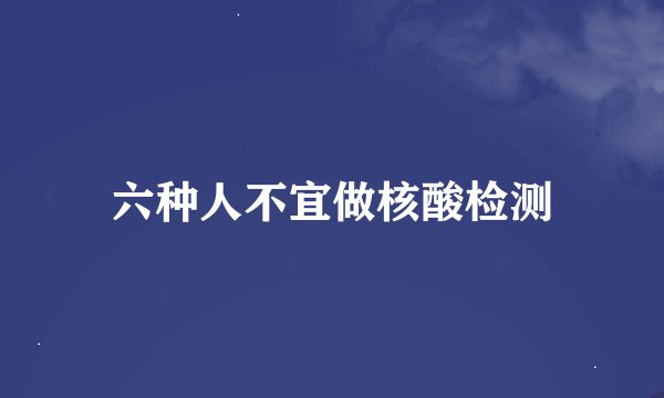 六种人不宜做核酸检测