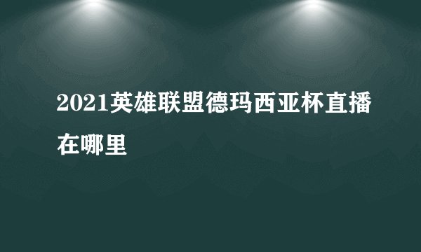 2021英雄联盟德玛西亚杯直播在哪里