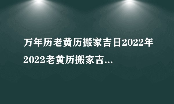 万年历老黄历搬家吉日2022年2022老黄历搬家吉日有哪几天