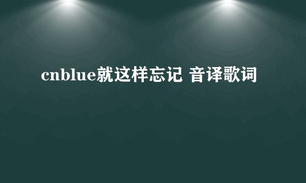 cnblue就这样忘记 音译歌词