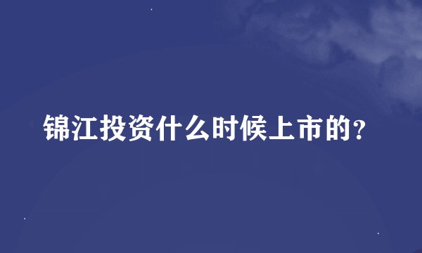 锦江投资什么时候上市的？