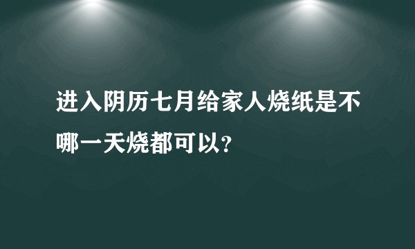 进入阴历七月给家人烧纸是不哪一天烧都可以？