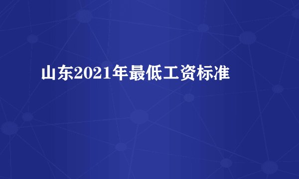 山东2021年最低工资标准