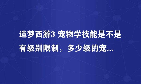造梦西游3 宠物学技能是不是有级别限制。多少级的宠物才能学技能。