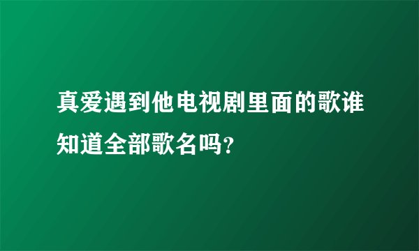 真爱遇到他电视剧里面的歌谁知道全部歌名吗？