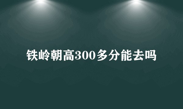 铁岭朝高300多分能去吗