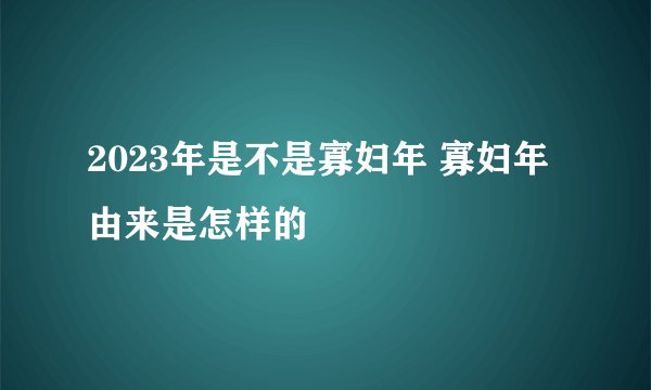 2023年是不是寡妇年 寡妇年由来是怎样的