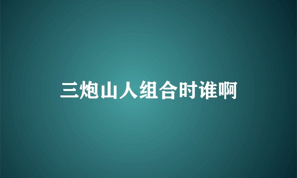 三炮山人组合时谁啊