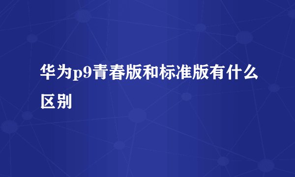 华为p9青春版和标准版有什么区别