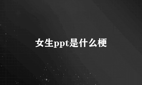 女生ppt是什么梗