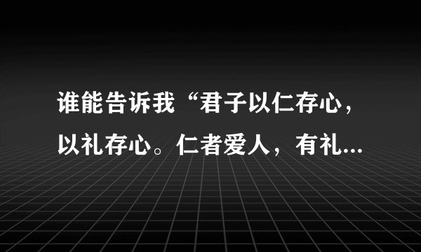 谁能告诉我“君子以仁存心，以礼存心。仁者爱人，有礼者敬人。爱人者人恒爱之，敬人者人恒敬之。”的意思