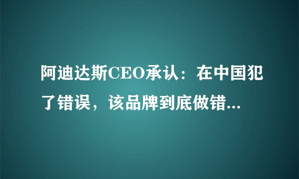 阿迪达斯CEO承认：在中国犯了错误，该品牌到底做错了什么？