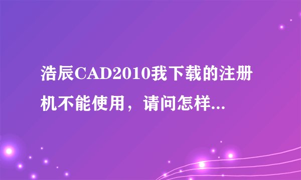 浩辰CAD2010我下载的注册机不能使用，请问怎样才能获得序列号和激活码，谢谢