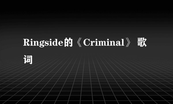Ringside的《Criminal》 歌词