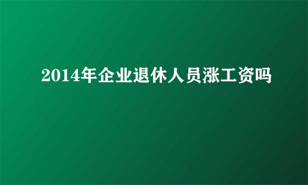 2014年企业退休人员涨工资吗