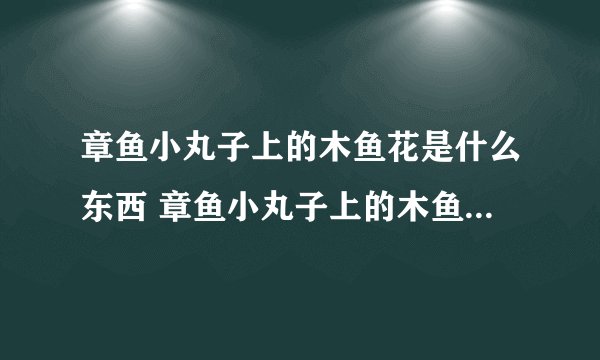 章鱼小丸子上的木鱼花是什么东西 章鱼小丸子上的木鱼花是鲣节
