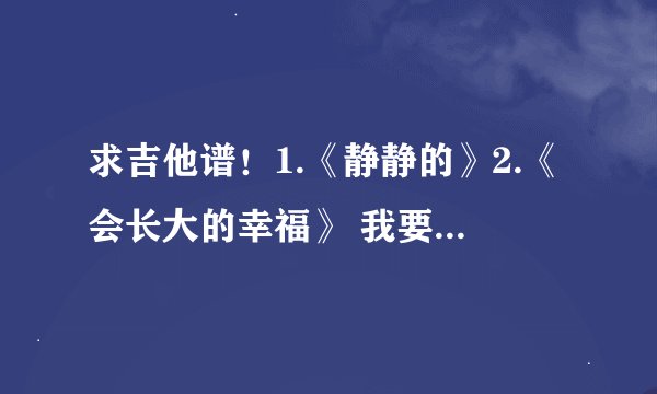 求吉他谱！1.《静静的》2.《会长大的幸福》 我要六线谱！