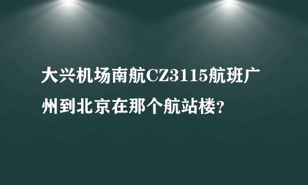 大兴机场南航CZ3115航班广州到北京在那个航站楼？