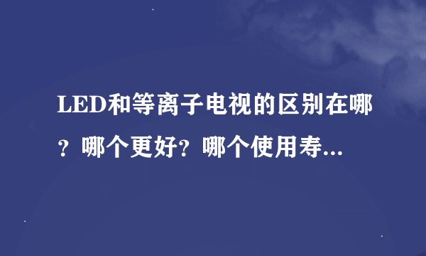 LED和等离子电视的区别在哪？哪个更好？哪个使用寿命长些？