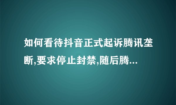 如何看待抖音正式起诉腾讯垄断,要求停止封禁,随后腾讯回应称「字节跳...