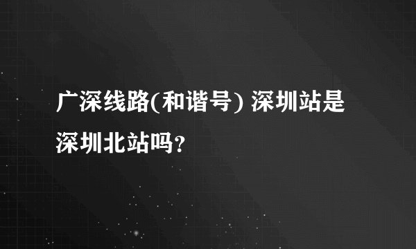 广深线路(和谐号) 深圳站是深圳北站吗？