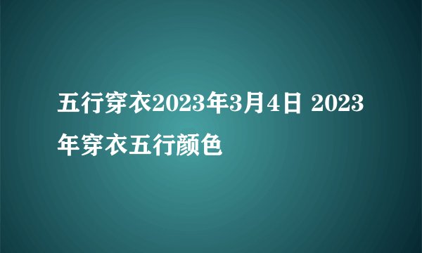 五行穿衣2023年3月4日 2023年穿衣五行颜色