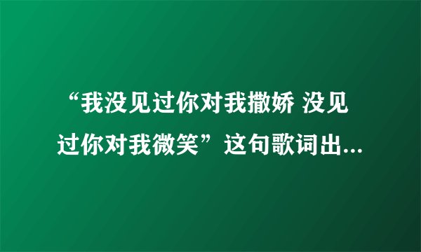 “我没见过你对我撒娇 没见过你对我微笑”这句歌词出自什么歌啊 ？