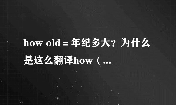 how old＝年纪多大？为什么是这么翻译how（怎么样）old（年岁的）这两个怎么能翻译成年纪多大