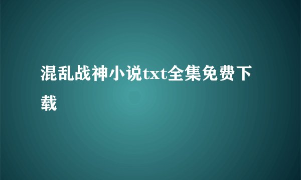 混乱战神小说txt全集免费下载