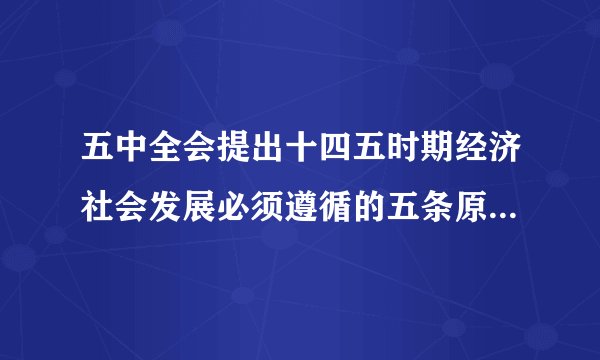五中全会提出十四五时期经济社会发展必须遵循的五条原则是什么？