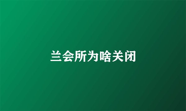 兰会所为啥关闭