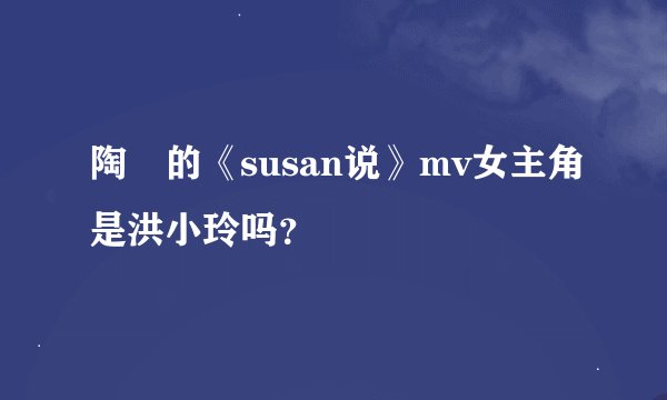 陶喆的《susan说》mv女主角是洪小玲吗？