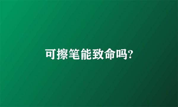 可擦笔能致命吗?