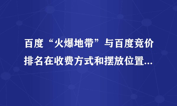 百度“火爆地带”与百度竞价排名在收费方式和摆放位置上面的不同？