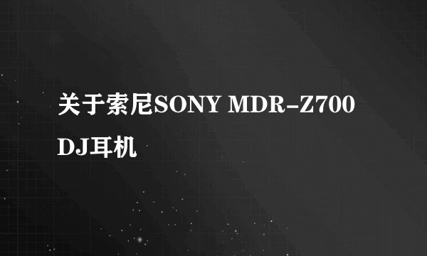 关于索尼SONY MDR-Z700 DJ耳机