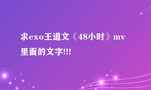 求exo王道文《48小时》mv里面的文字!!!