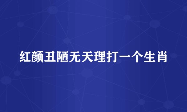红颜丑陋无天理打一个生肖
