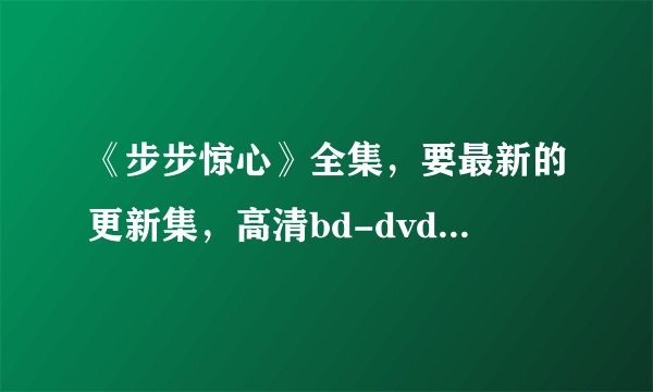 《步步惊心》全集，要最新的更新集，高清bd-dvd-rmvb版本，迅雷下载 不要种子....