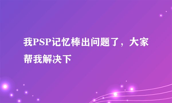 我PSP记忆棒出问题了，大家帮我解决下