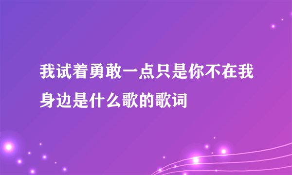我试着勇敢一点只是你不在我身边是什么歌的歌词